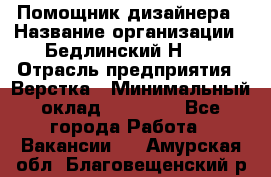 Помощник дизайнера › Название организации ­ Бедлинский Н.C. › Отрасль предприятия ­ Верстка › Минимальный оклад ­ 19 000 - Все города Работа » Вакансии   . Амурская обл.,Благовещенский р-н